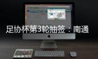 足协杯第3轮抽签：南通vs亚泰  梅县vs绿城