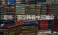 足协�：国足阵容中可能会有2