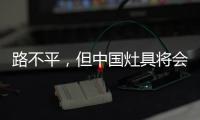 路不平，但中国灶具将会走上新的台阶
