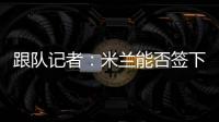 跟队记者
：米兰能否签下大杜埃要看切尔西是否乐意