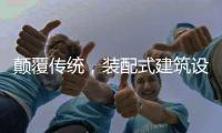 颠覆传统
，装配式建筑设计经历五个阶段