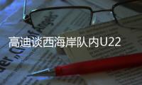 高迪谈西海岸队内U22国脚：很低调很谦卑，他们未来的路会很好