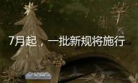 7月起，一批新规将施行