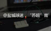 @盐城球迷
，“苏超”南通赛区场地变更	！