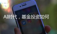 AI时代
	，基金投资如何更有效率？