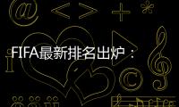 FIFA最新排名出炉：国足超越沙特升至亚洲第7