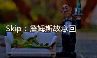Skip	：詹姆斯故意回克城训练来引导舆论 他该凭这个剧本拿奥斯卡