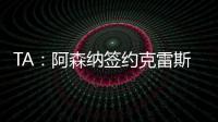 TA�：阿森纳签约克雷斯的谈判很深入
�，已就罗德里戈进行了初步对话