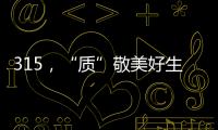 315
，“质”敬美好生活