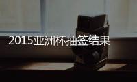 2015亚洲杯抽签结果