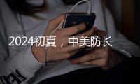 2024初夏，中美防长新加坡“线下见”