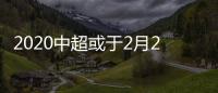 2020中超或于2月21日开赛 或将无一周双赛