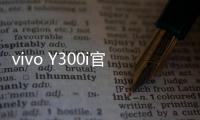 vivo Y300i官宣14日发售	：搭载全面抗摔金刚盾玻璃屏